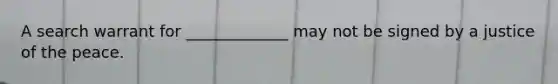 A search warrant for _____________ may not be signed by a justice of the peace.