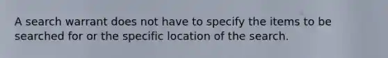 A search warrant does not have to specify the items to be searched for or the specific location of the search.