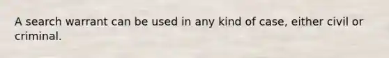 A search warrant can be used in any kind of case, either civil or criminal.