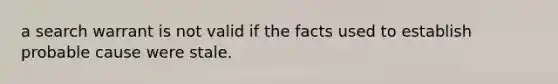 a search warrant is not valid if the facts used to establish probable cause were stale.