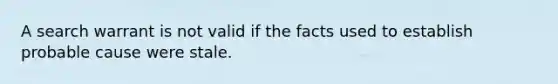 A search warrant is not valid if the facts used to establish probable cause were stale.