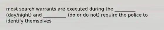 most search warrants are executed during the _________ (day/night) and __________ (do or do not) require the police to identify themselves