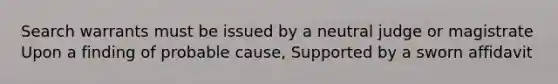 Search warrants must be issued by a neutral judge or magistrate Upon a finding of probable cause, Supported by a sworn affidavit