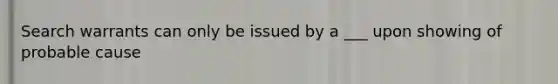 Search warrants can only be issued by a ___ upon showing of probable cause