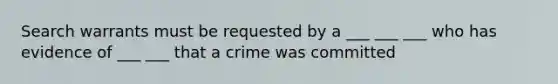 Search warrants must be requested by a ___ ___ ___ who has evidence of ___ ___ that a crime was committed