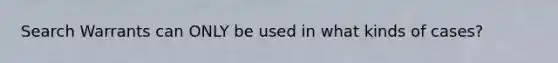 Search Warrants can ONLY be used in what kinds of cases?