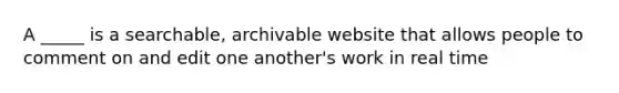 A _____ is a searchable, archivable website that allows people to comment on and edit one another's work in real time