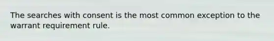The searches with consent is the most common exception to the warrant requirement rule.