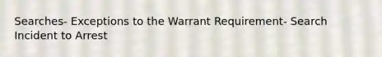 Searches- Exceptions to the Warrant Requirement- Search Incident to Arrest