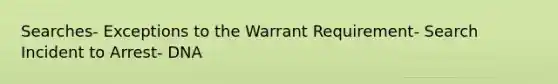 Searches- Exceptions to the Warrant Requirement- Search Incident to Arrest- DNA