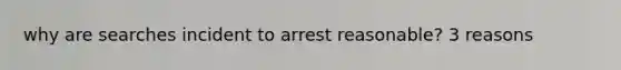 why are searches incident to arrest reasonable? 3 reasons