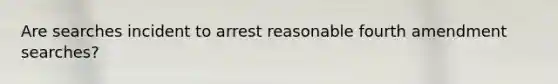 Are searches incident to arrest reasonable fourth amendment searches?