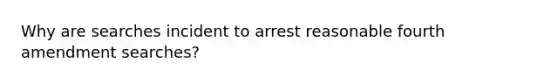 Why are searches incident to arrest reasonable fourth amendment searches?