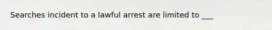 Searches incident to a lawful arrest are limited to ___