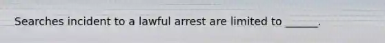 Searches incident to a lawful arrest are limited to ______.