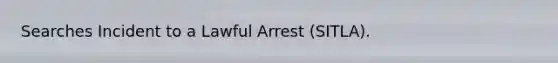 Searches Incident to a Lawful Arrest (SITLA).