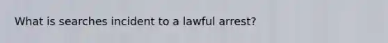 What is searches incident to a lawful arrest?