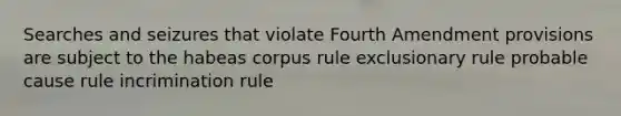 Searches and seizures that violate Fourth Amendment provisions are subject to the habeas corpus rule exclusionary rule probable cause rule incrimination rule