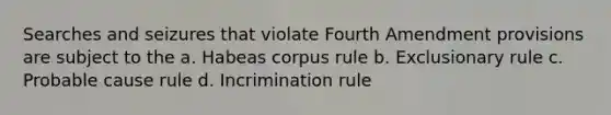 Searches and seizures that violate Fourth Amendment provisions are subject to the a. Habeas corpus rule b. Exclusionary rule c. Probable cause rule d. Incrimination rule