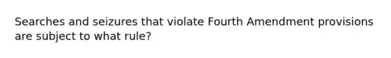 Searches and seizures that violate Fourth Amendment provisions are subject to what rule?