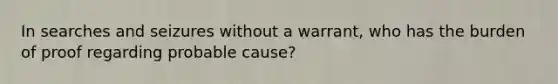 In searches and seizures without a warrant, who has the burden of proof regarding probable cause?