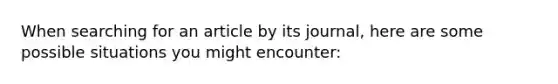 When searching for an article by its journal, here are some possible situations you might encounter: