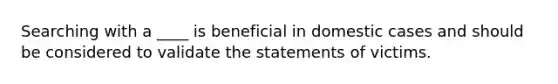 Searching with a ____ is beneficial in domestic cases and should be considered to validate the statements of victims.