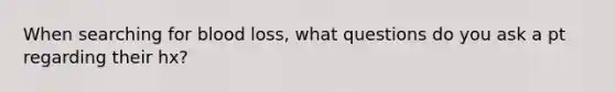 When searching for blood loss, what questions do you ask a pt regarding their hx?