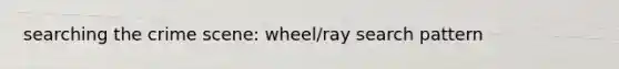 searching the crime scene: wheel/ray search pattern