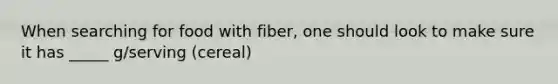 When searching for food with fiber, one should look to make sure it has _____ g/serving (cereal)