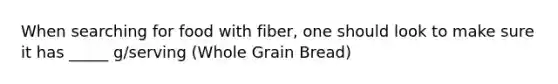 When searching for food with fiber, one should look to make sure it has _____ g/serving (Whole Grain Bread)