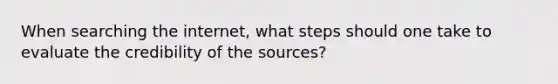 When searching the internet, what steps should one take to evaluate the credibility of the sources?