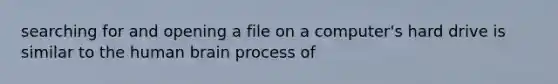 searching for and opening a file on a computer's hard drive is similar to the human brain process of