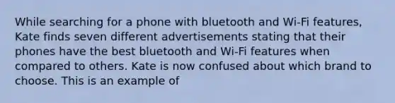 While searching for a phone with bluetooth and Wi-Fi features, Kate finds seven different advertisements stating that their phones have the best bluetooth and Wi-Fi features when compared to others. Kate is now confused about which brand to choose. This is an example of