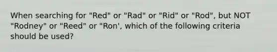 When searching for "Red" or "Rad" or "Rid" or "Rod", but NOT "Rodney" or "Reed" or "Ron', which of the following criteria should be used?