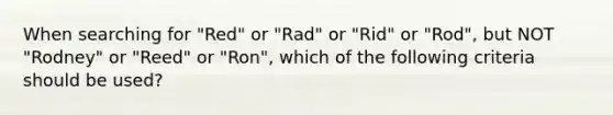 When searching for "Red" or "Rad" or "Rid" or "Rod", but NOT "Rodney" or "Reed" or "Ron", which of the following criteria should be used?