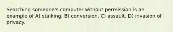 Searching someone's computer without permission is an example of A) stalking. B) conversion. C) assault. D) invasion of privacy.