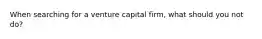 When searching for a venture capital firm, what should you not do?