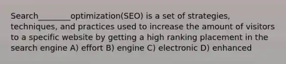 Search________optimization(SEO) is a set of strategies, techniques, and practices used to increase the amount of visitors to a specific website by getting a high ranking placement in the search engine A) effort B) engine C) electronic D) enhanced