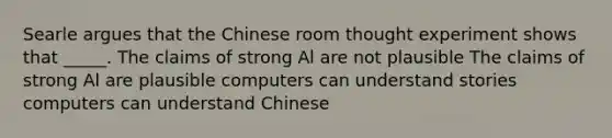 Searle argues that the Chinese room thought experiment shows that _____. The claims of strong Al are not plausible The claims of strong Al are plausible computers can understand stories computers can understand Chinese