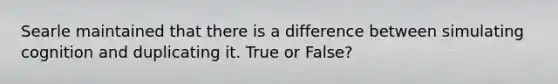 Searle maintained that there is a difference between simulating cognition and duplicating it. True or False?