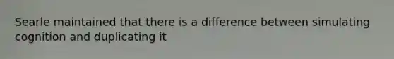 Searle maintained that there is a difference between simulating cognition and duplicating it