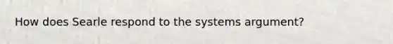 How does Searle respond to the systems argument?