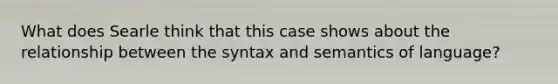 What does Searle think that this case shows about the relationship between the syntax and semantics of language?