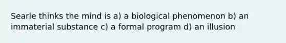 Searle thinks the mind is a) a biological phenomenon b) an immaterial substance c) a formal program d) an illusion