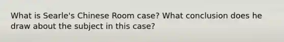 What is Searle's Chinese Room case? What conclusion does he draw about the subject in this case?