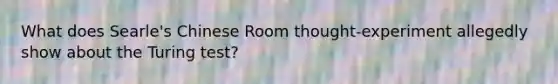 What does Searle's Chinese Room thought-experiment allegedly show about the Turing test?