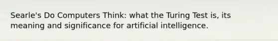 Searle's Do Computers Think: what the Turing Test is, its meaning and significance for artificial intelligence.