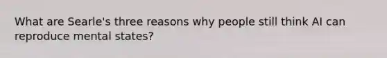 What are Searle's three reasons why people still think AI can reproduce mental states?