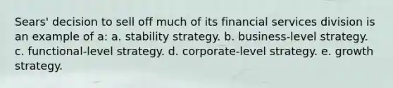 Sears' decision to sell off much of its financial services division is an example of a: a. stability strategy. b. business-level strategy. c. functional-level strategy. d. corporate-level strategy. e. growth strategy.